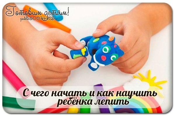 С ЧЕГО НАЧАТЬ И КАК НАУЧИТЬ РЕБЕНКА ЛЕПИТЬ С ЧЕГО НАЧАТЬ И КАК НАУЧИТЬ РЕБЕНКА ЛЕПИТЬ