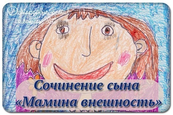Сочинение сына на тему «Мамина внешность». Папа плакал и очень просил про него не писать, не знаю уж Сочинение сына на тему «Мамина внешность». Папа плакал и очень просил про него не писать, не знаю уж
