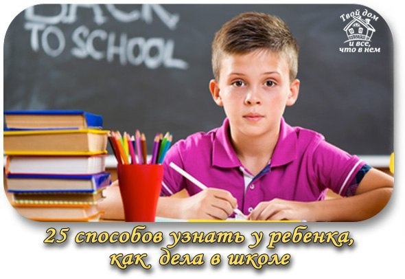 25 СПОСОБОВ УЗНАТЬ У РЕБЁНКА, КАК У НЕГО ДЕЛА В ШКОЛЕ, не спрашивая, как у него дела в школе 25 СПОСОБОВ УЗНАТЬ У РЕБЁНКА, КАК У НЕГО ДЕЛА В ШКОЛЕ, не спрашивая, как у него дела в школе